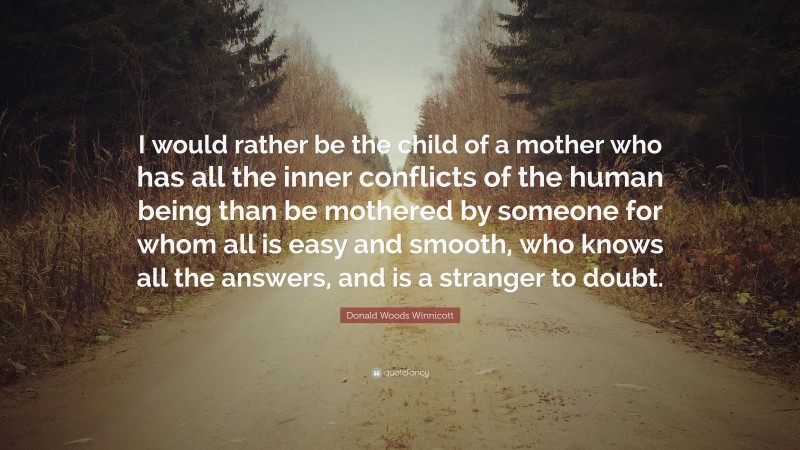 Donald Woods Winnicott Quote: “I would rather be the child of a mother who has all the inner conflicts of the human being than be mothered by someone for whom all is easy and smooth, who knows all the answers, and is a stranger to doubt.”