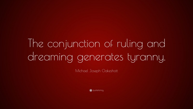 Michael Joseph Oakeshott Quote: “The conjunction of ruling and dreaming generates tyranny.”