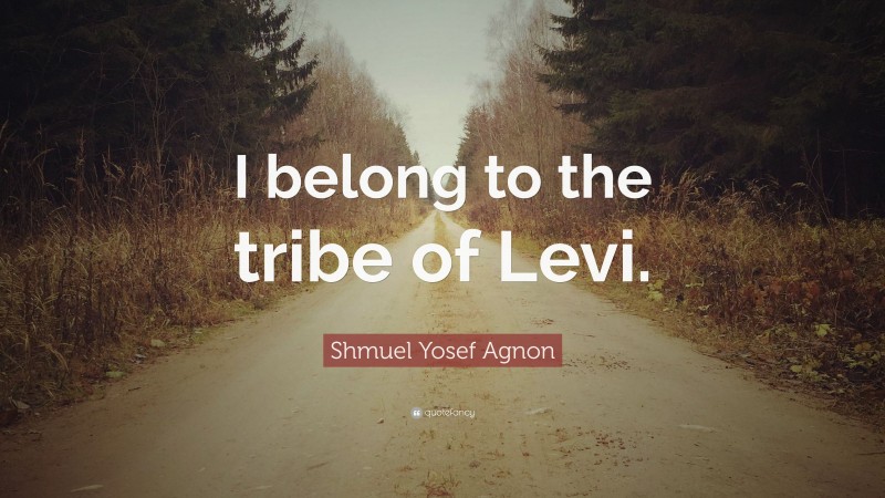 Shmuel Yosef Agnon Quote: “I belong to the tribe of Levi.”