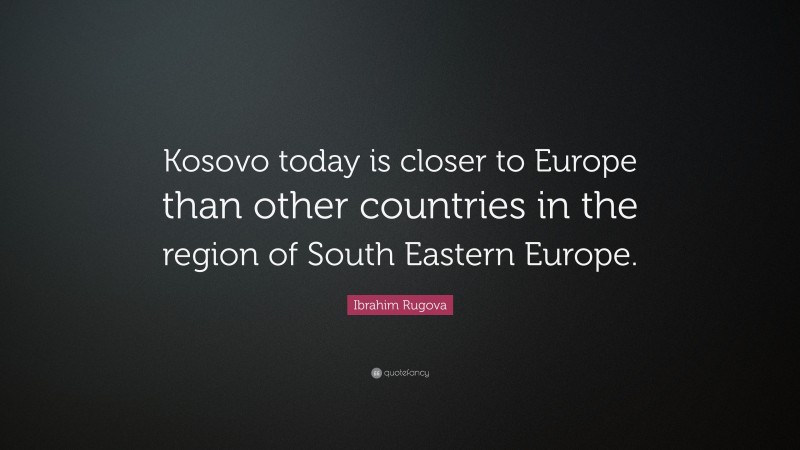 Ibrahim Rugova Quote: “Kosovo today is closer to Europe than other countries in the region of South Eastern Europe.”