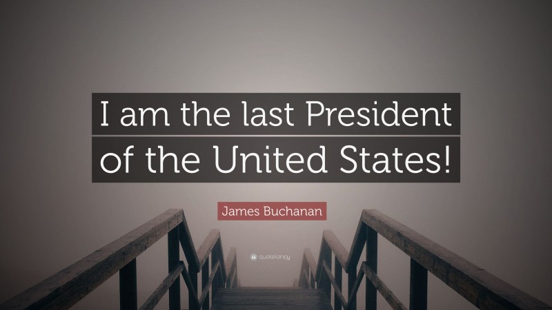 James Buchanan Quote: “I am the last President of the United States!”