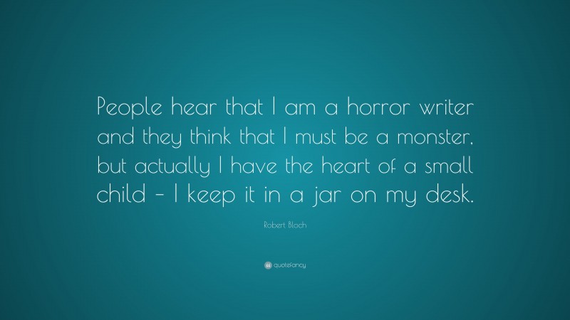 Robert Bloch Quote: “People hear that I am a horror writer and they think that I must be a monster, but actually I have the heart of a small child – I keep it in a jar on my desk.”