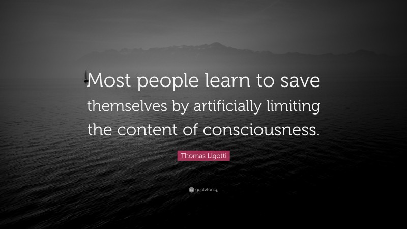 Thomas Ligotti Quote: “Most people learn to save themselves by artificially limiting the content of consciousness.”
