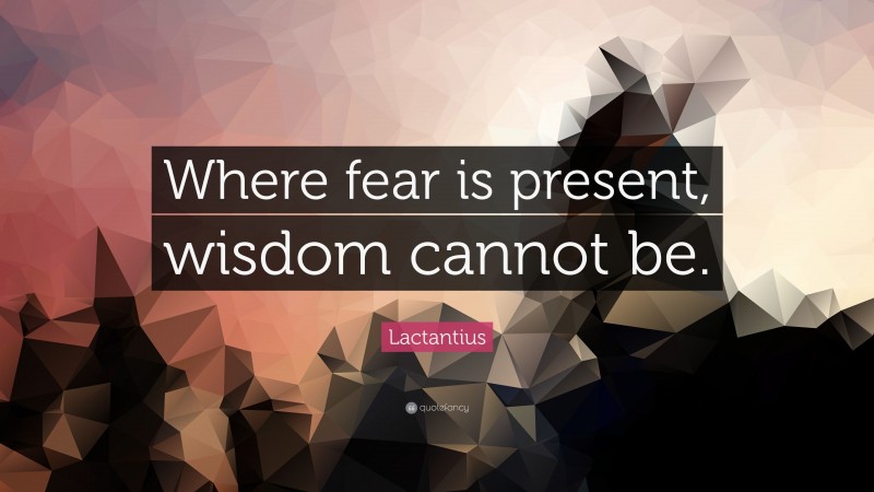 Lactantius Quote: “Where fear is present, wisdom cannot be.”