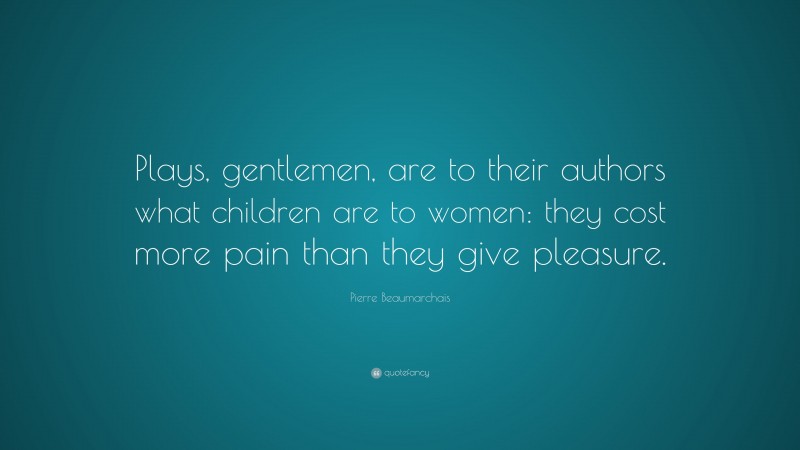 Pierre Beaumarchais Quote: “Plays, gentlemen, are to their authors what children are to women: they cost more pain than they give pleasure.”