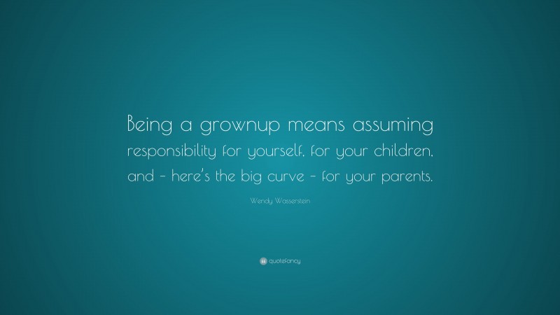 Wendy Wasserstein Quote: “Being a grownup means assuming responsibility for yourself, for your children, and – here’s the big curve – for your parents.”