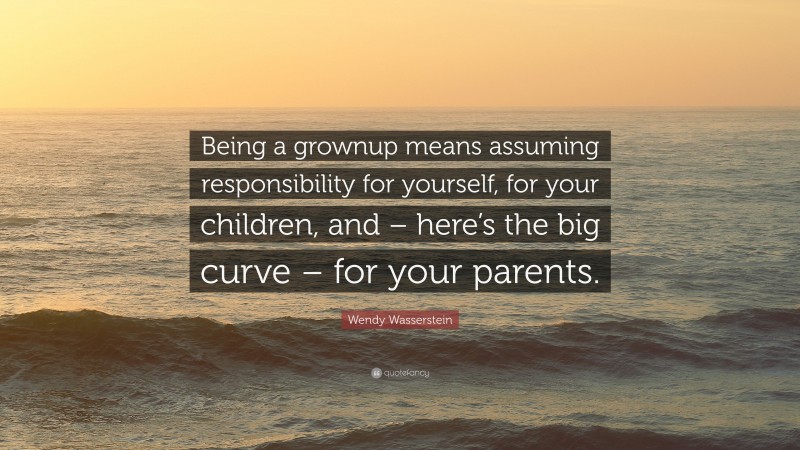 Wendy Wasserstein Quote: “Being a grownup means assuming responsibility for yourself, for your children, and – here’s the big curve – for your parents.”