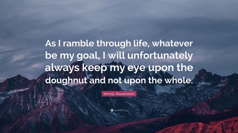 Wendy Wasserstein Quote: “As I ramble through life, whatever be my goal, I will unfortunately always keep my eye upon the doughnut and not upon the whole.”