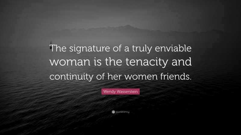 Wendy Wasserstein Quote: “The signature of a truly enviable woman is the tenacity and continuity of her women friends.”