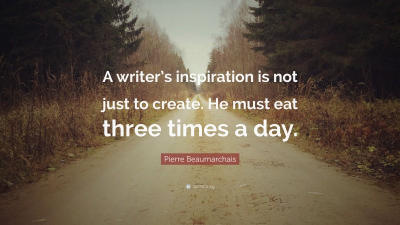 Pierre Beaumarchais Quote: “A writer’s inspiration is not just to create. He must eat three times a day.”