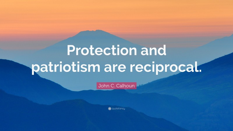 John C. Calhoun Quote: “Protection and patriotism are reciprocal.”