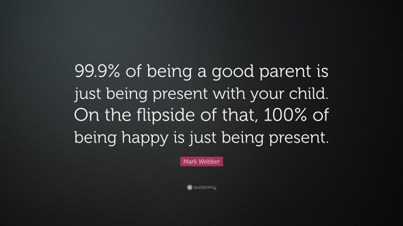 Mark Webber Quote: “99.9% of being a good parent is just being present with your child. On the flipside of that, 100% of being happy is just being present.”