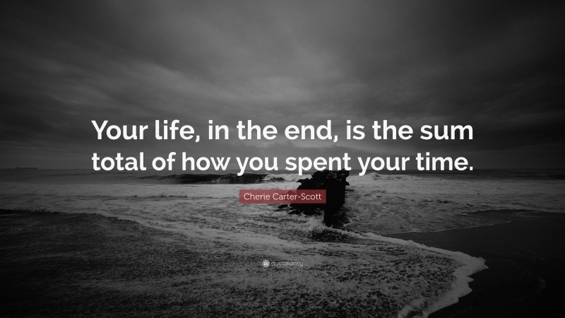 Cherie Carter-Scott Quote: “Your life, in the end, is the sum total of how you spent your time.”