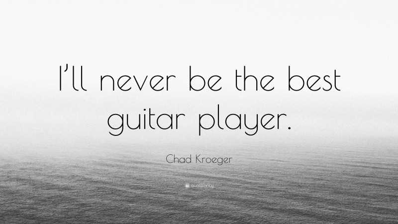Chad Kroeger Quote: “I’ll never be the best guitar player.”