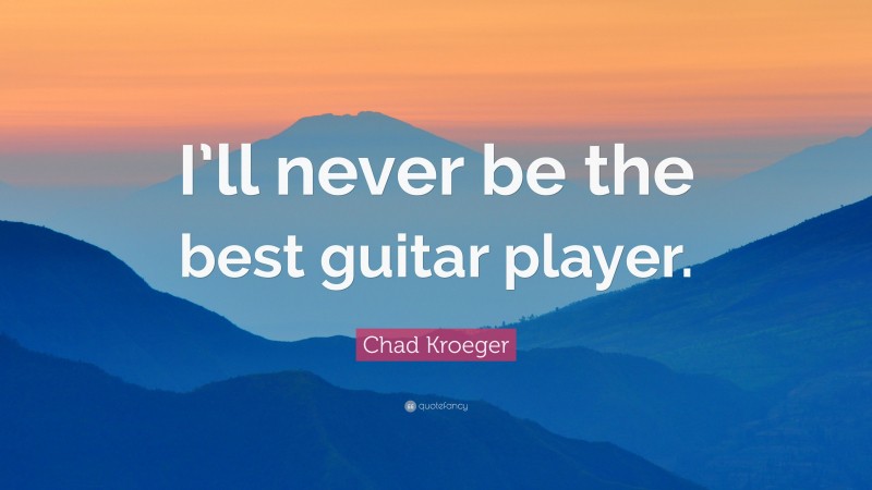 Chad Kroeger Quote: “I’ll never be the best guitar player.”