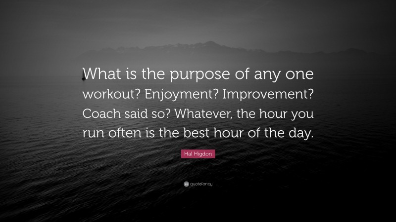 Hal Higdon Quote: “What is the purpose of any one workout? Enjoyment? Improvement? Coach said so? Whatever, the hour you run often is the best hour of the day.”