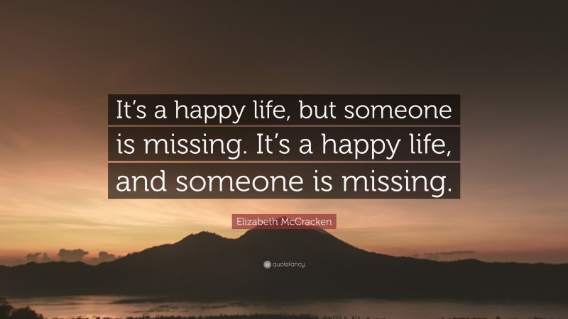 Elizabeth McCracken Quote: “It’s a happy life, but someone is missing. It’s a happy life, and someone is missing.”
