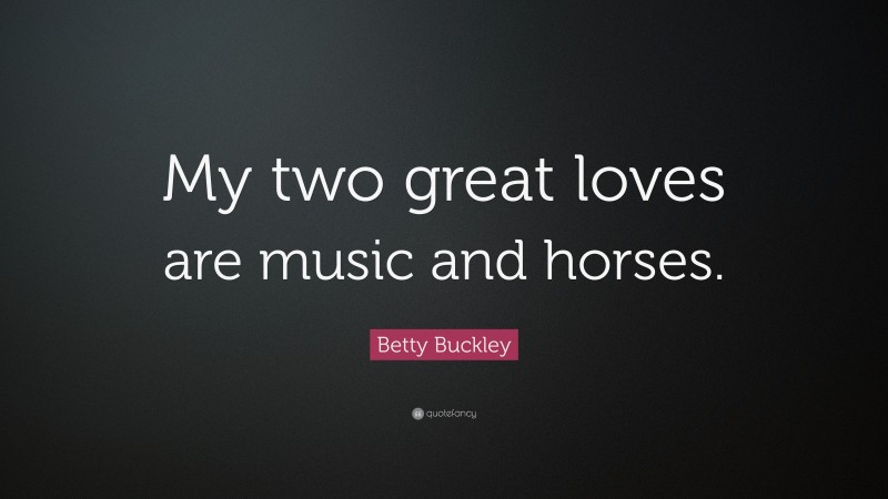 Betty Buckley Quote: “My two great loves are music and horses.”