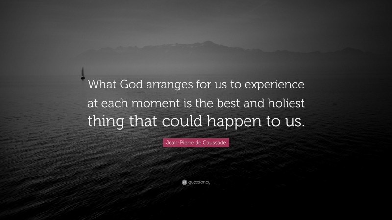 Jean-Pierre de Caussade Quote: “What God arranges for us to experience at each moment is the best and holiest thing that could happen to us.”