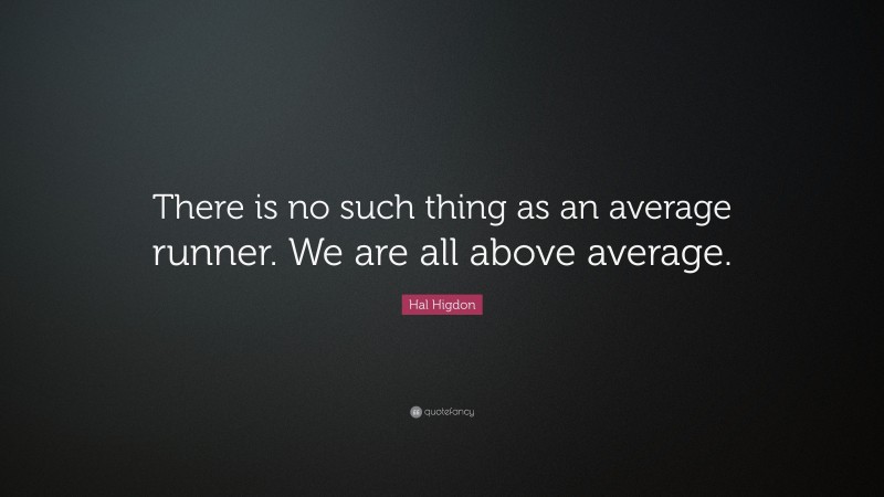 Hal Higdon Quote: “There is no such thing as an average runner. We are all above average.”