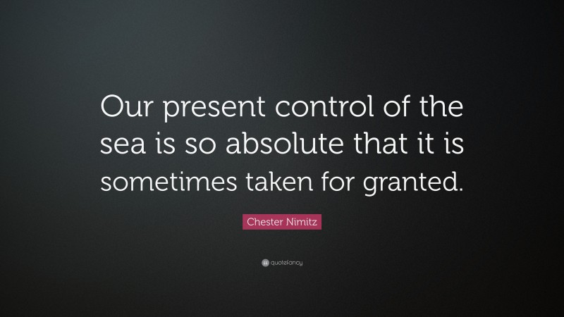 Chester Nimitz Quote: “Our present control of the sea is so absolute that it is sometimes taken for granted.”
