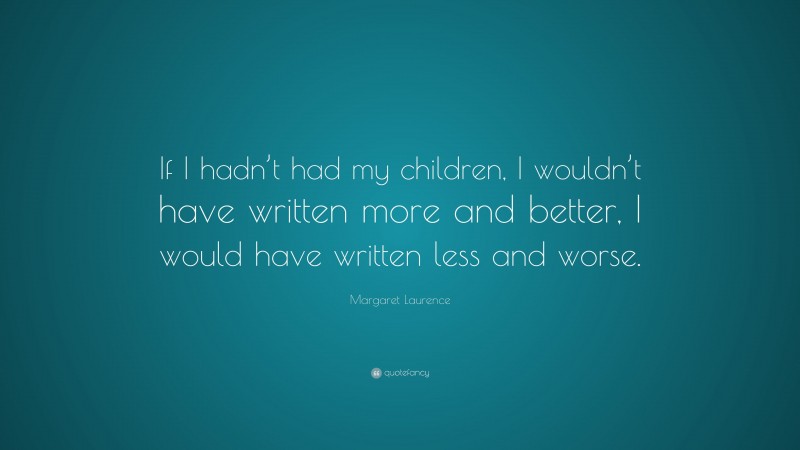 Margaret Laurence Quote: “If I hadn’t had my children, I wouldn’t have written more and better, I would have written less and worse.”