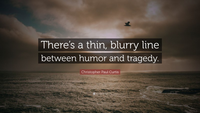 Christopher Paul Curtis Quote: “There’s a thin, blurry line between humor and tragedy.”