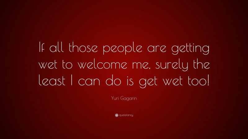 Yuri Gagarin Quote: “If all those people are getting wet to welcome me, surely the least I can do is get wet too!”