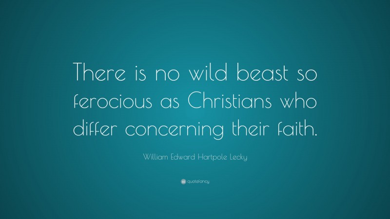 William Edward Hartpole Lecky Quote: “There is no wild beast so ferocious as Christians who differ concerning their faith.”
