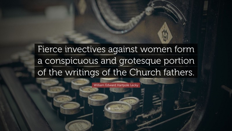 William Edward Hartpole Lecky Quote: “Fierce invectives against women form a conspicuous and grotesque portion of the writings of the Church fathers.”