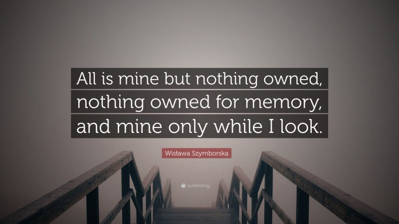 Wisława Szymborska Quote: “All is mine but nothing owned, nothing owned for memory, and mine only while I look.”