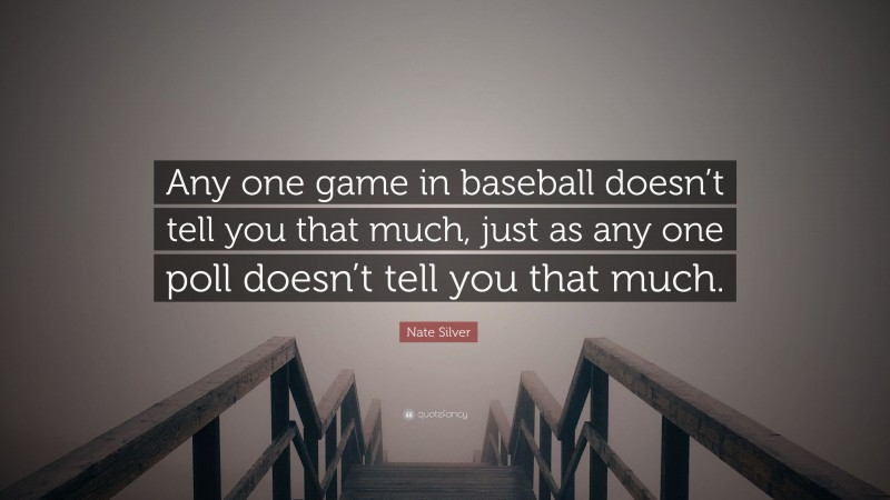 Nate Silver Quote: “Any one game in baseball doesn’t tell you that much, just as any one poll doesn’t tell you that much.”