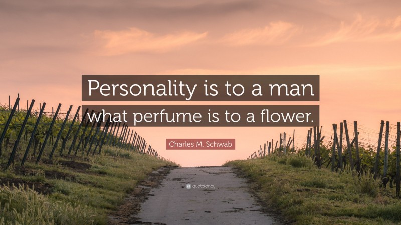 Charles M. Schwab Quote: “Personality is to a man what perfume is to a flower.”