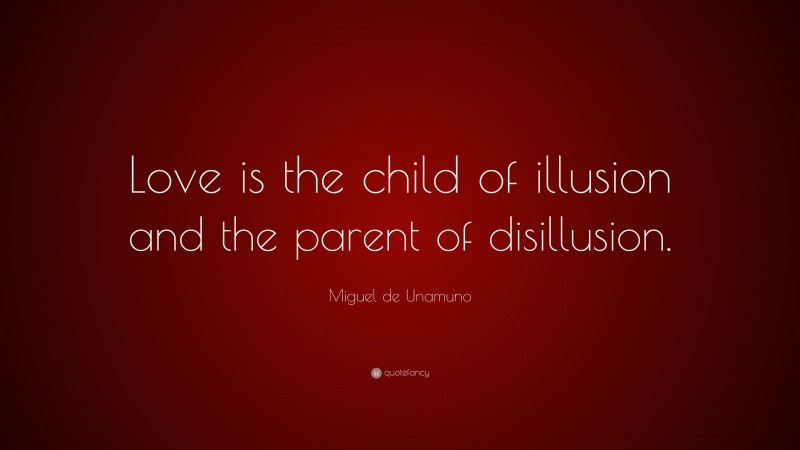 Miguel de Unamuno Quote: “Love is the child of illusion and the parent of disillusion.”