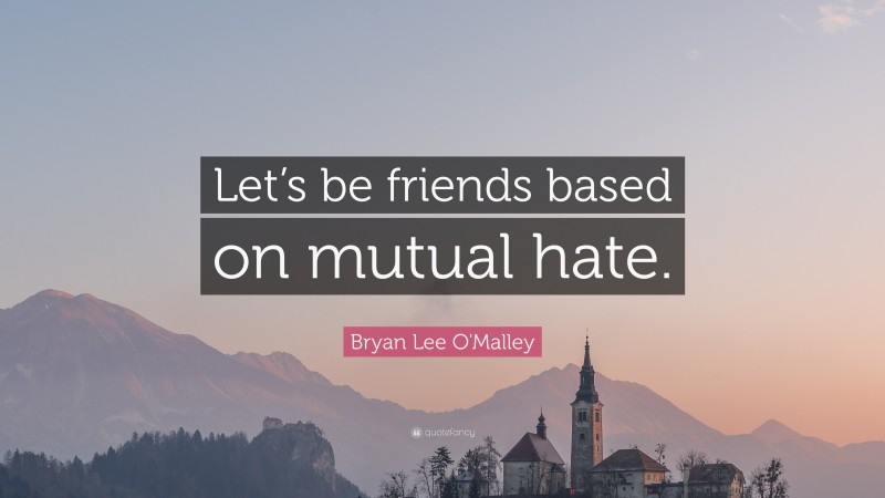 Bryan Lee O'Malley Quote: “Let’s be friends based on mutual hate.”