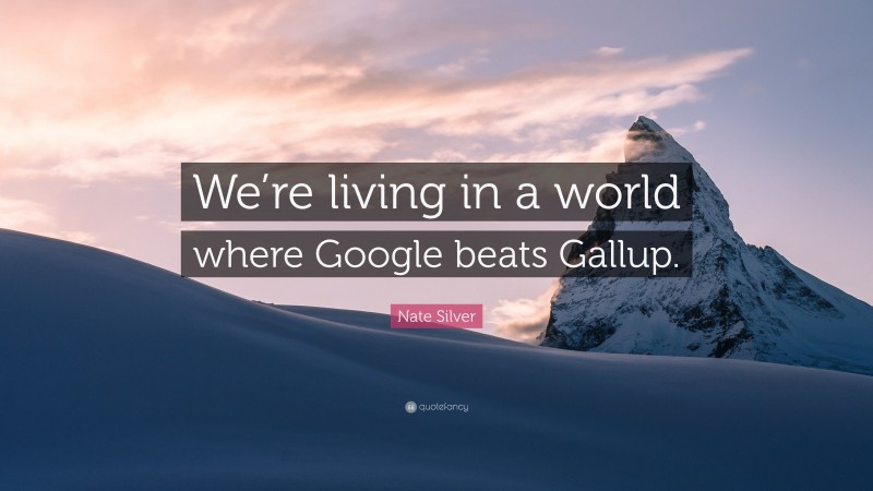 Nate Silver Quote: “We’re living in a world where Google beats Gallup.”