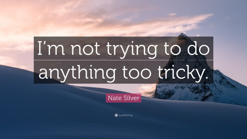 Nate Silver Quote: “I’m not trying to do anything too tricky.”