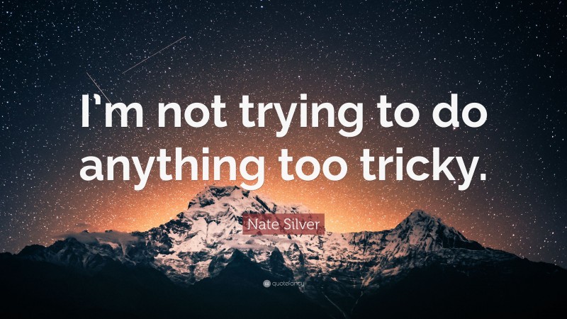 Nate Silver Quote: “I’m not trying to do anything too tricky.”