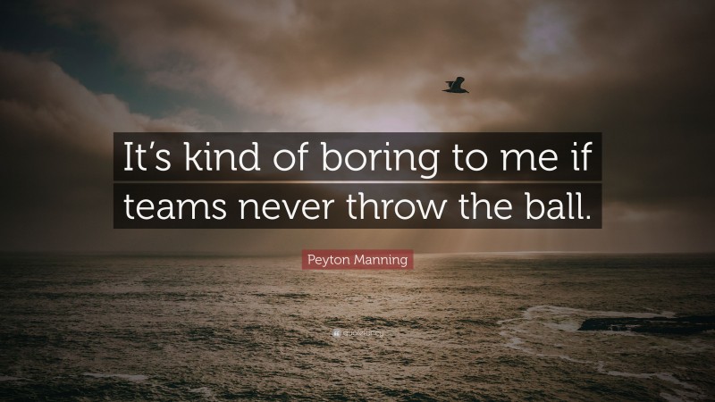 Peyton Manning Quote: “It’s kind of boring to me if teams never throw the ball.”