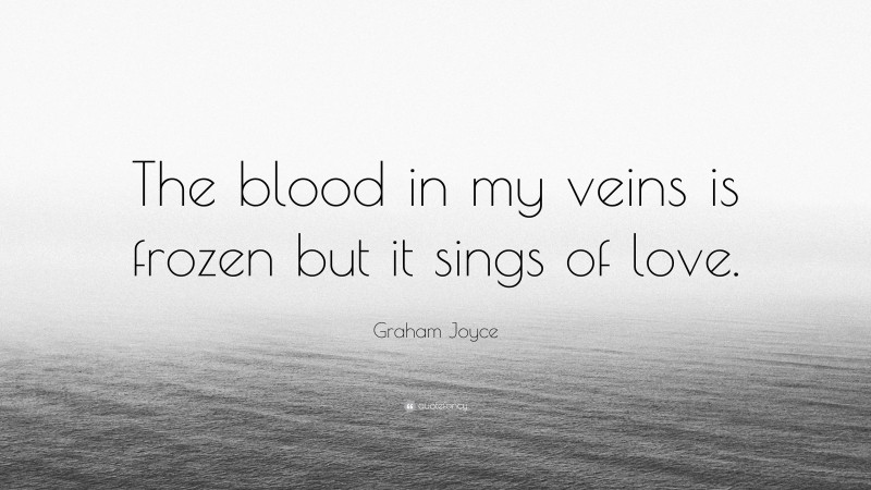 Graham Joyce Quote: “The blood in my veins is frozen but it sings of love.”