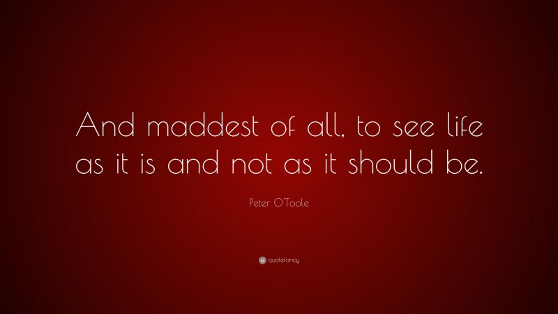 Peter O'Toole Quote: “And maddest of all, to see life as it is and not as it should be.”