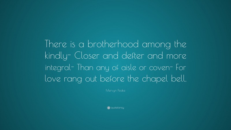 Mervyn Peake Quote: “There is a brotherhood among the kindly- Closer and defter and more integral- Than any of aisle or coven- For love rang out before the chapel bell.”