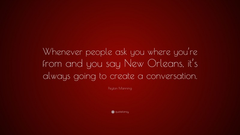 Peyton Manning Quote: “Whenever people ask you where you’re from and you say New Orleans, it’s always going to create a conversation.”