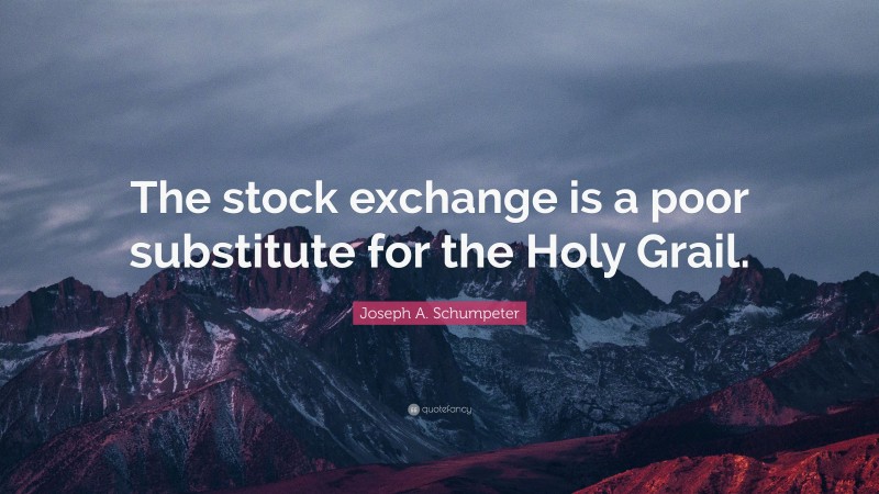 Joseph A. Schumpeter Quote: “The stock exchange is a poor substitute for the Holy Grail.”