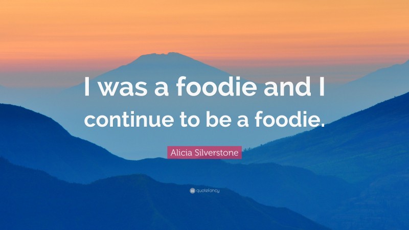 Alicia Silverstone Quote: “I was a foodie and I continue to be a foodie.”