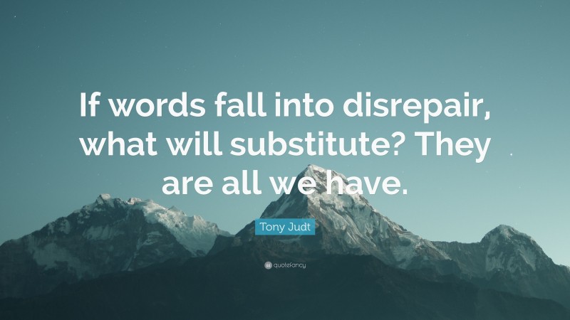 Tony Judt Quote: “If words fall into disrepair, what will substitute? They are all we have.”