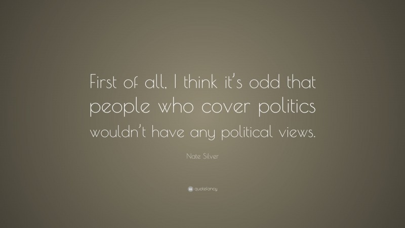 Nate Silver Quote: “First of all, I think it’s odd that people who cover politics wouldn’t have any political views.”