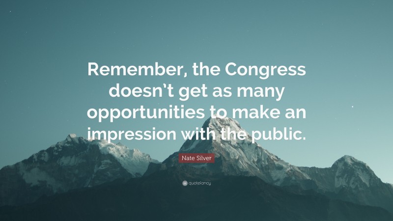 Nate Silver Quote: “Remember, the Congress doesn’t get as many opportunities to make an impression with the public.”