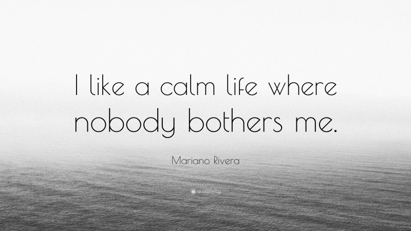 Mariano Rivera Quote: “I like a calm life where nobody bothers me.”