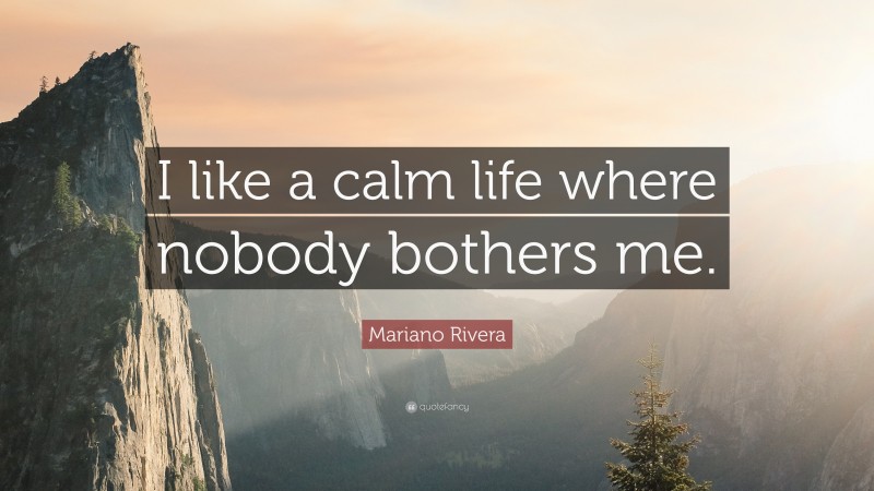 Mariano Rivera Quote: “I like a calm life where nobody bothers me.”